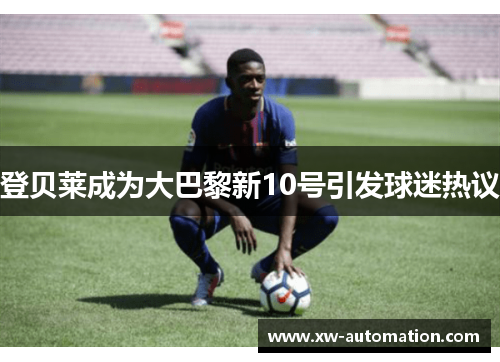登贝莱成为大巴黎新10号引发球迷热议